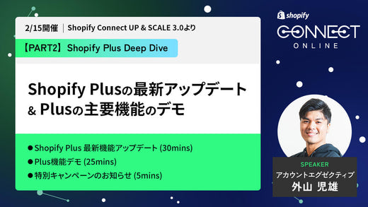Shopify Plus Deep Dive Shopify Plusの最新アップデート & Plusの主要機能のデモ (2/15 開催 Shopify Connect UP & SCALE 3.0 より)