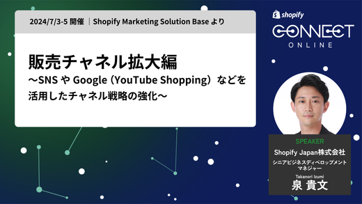 Shopifyにおける集客最大化戦略について 〜SNSやGoogle (YouTube Shopping)などを活用したチャネル戦略の強化〜(2024/7/3-5 開催 | Shopify Marketing Solution Base より)