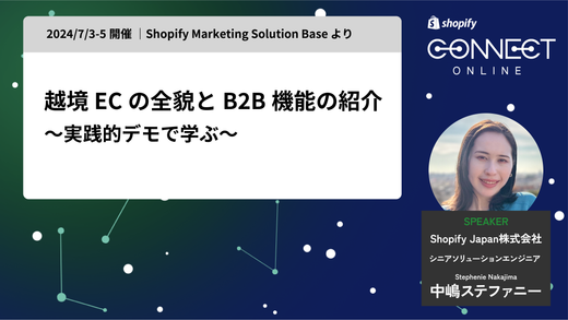 越境ECの全貌と B2B 機能の紹介~実践的デモで学ぶ~(2024/7/3-5 開催 | Shopify Marketing Solution Base より)