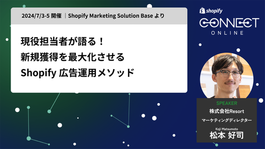 現役担当者が語る! 新規獲得を最大化させる Shopify 広告運用メソッド(2024/7/3-5 開催 | Shopify Marketing Solution Base より)