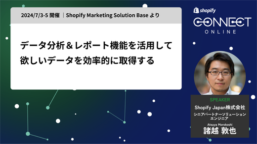 データ分析 & レポート機能を活用して 欲しいデータを効率的に取得する(2024/7/3-5 開催 | Shopify Marketing Solution Base より)
