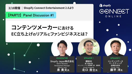 Shopify Entertainment: Panel Discussion #1 コンテンツメーカーにおける EC立ち上げのリアルとファンビジネスとは？ (3/18 開催 Shopify Connect Entertainment 2.0 より)